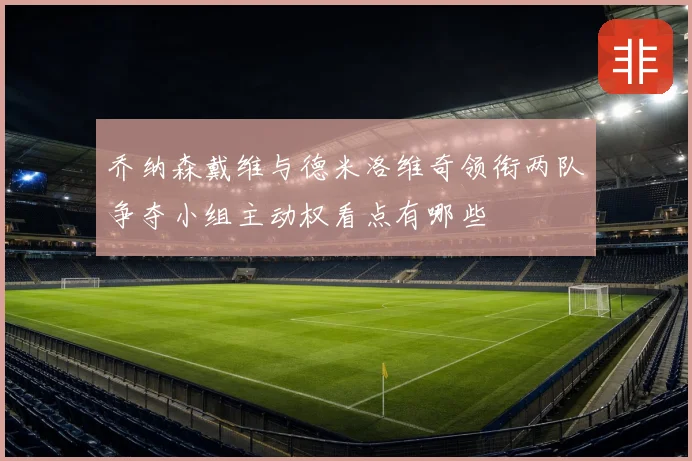 乔纳森戴维与德米洛维奇领衔两队争夺小组主动权看点有哪些