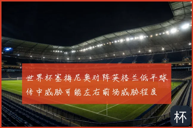 世界杯塞梅尼奥对阵英格兰低平球传中威胁可能左右前场威胁程度