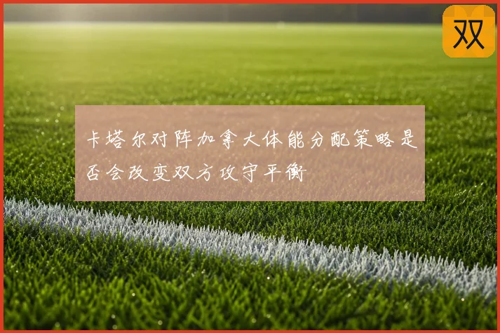 卡塔尔对阵加拿大体能分配策略是否会改变双方攻守平衡