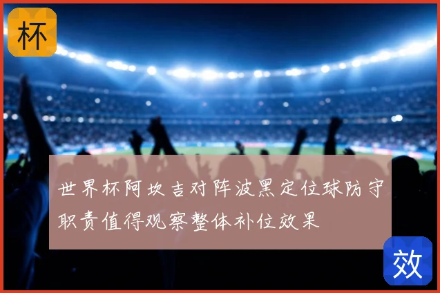 世界杯阿坎吉对阵波黑定位球防守职责值得观察整体补位效果
