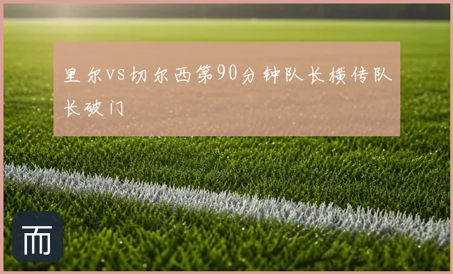 里尔vs切尔西第90分钟队长横传队长破门
