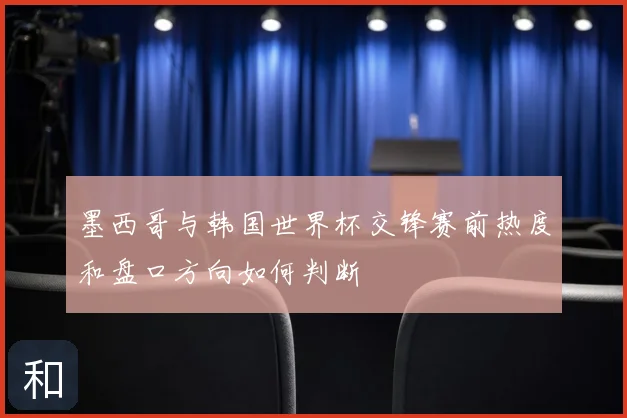 墨西哥与韩国世界杯交锋赛前热度和盘口方向如何判断