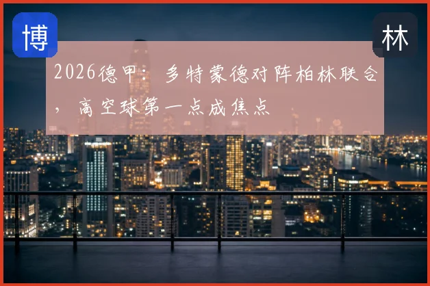 2026德甲：多特蒙德对阵柏林联合，高空球第一点成焦点