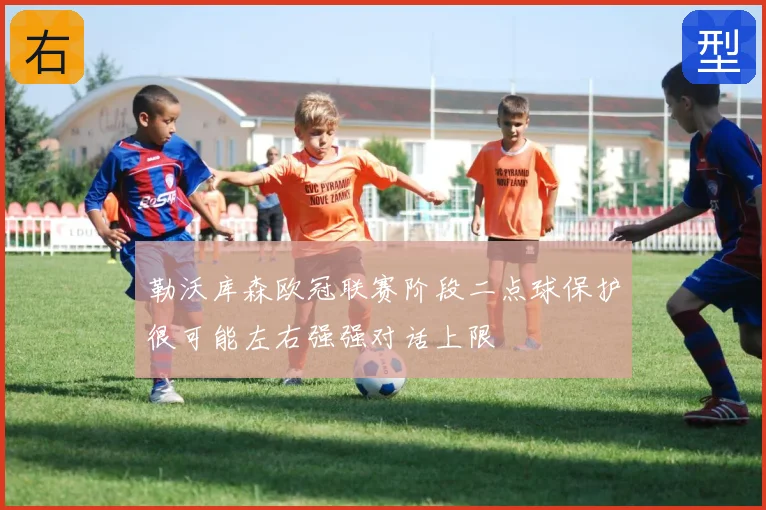 勒沃库森欧冠联赛阶段二点球保护很可能左右强强对话上限